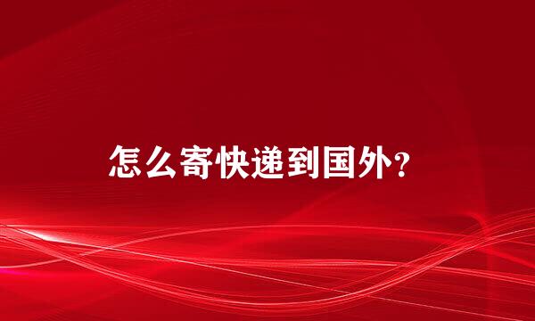 怎么寄快递到国外？