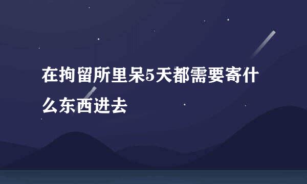 在拘留所里呆5天都需要寄什么东西进去