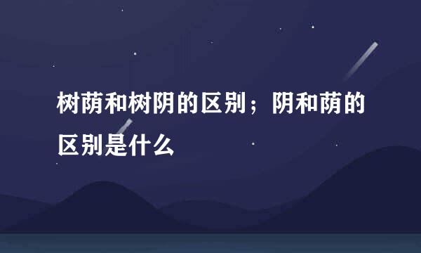 树荫和树阴的区别；阴和荫的区别是什么