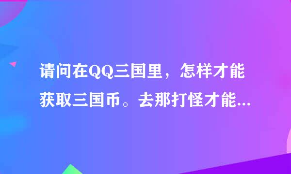 请问在QQ三国里，怎样才能获取三国币。去那打怪才能获取三国币