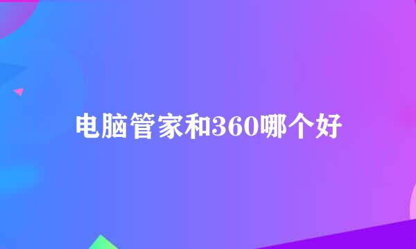 电脑管家和360哪个好