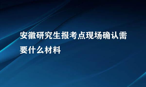 安徽研究生报考点现场确认需要什么材料