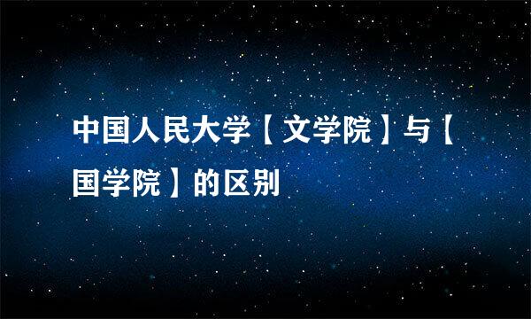 中国人民大学【文学院】与【国学院】的区别