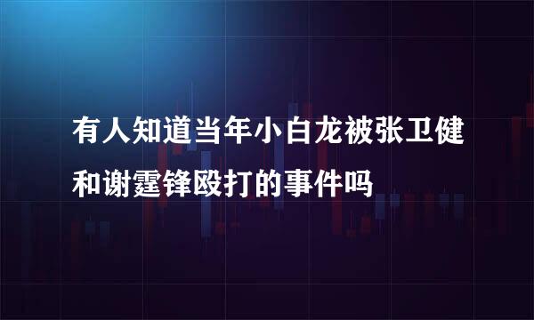 有人知道当年小白龙被张卫健和谢霆锋殴打的事件吗