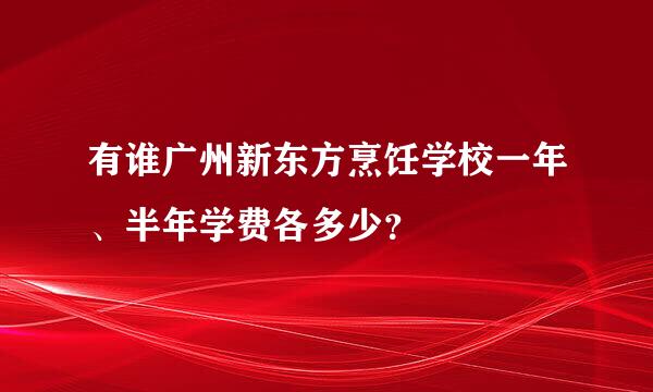 有谁广州新东方烹饪学校一年、半年学费各多少？