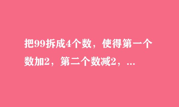 把99拆成4个数，使得第一个数加2，第二个数减2，第三个数乘2，第四个数除以2，得到的结果都相等. 应该怎