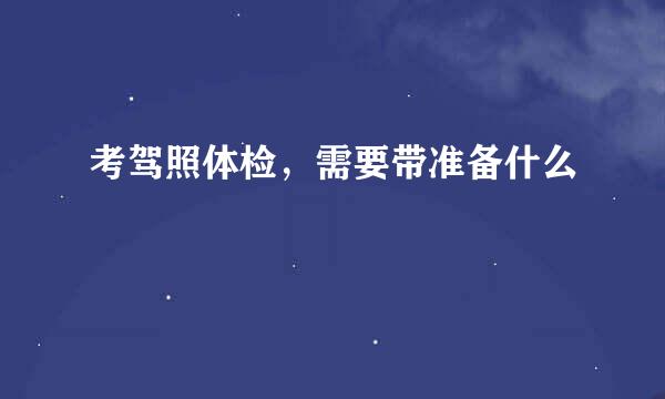 考驾照体检，需要带准备什么