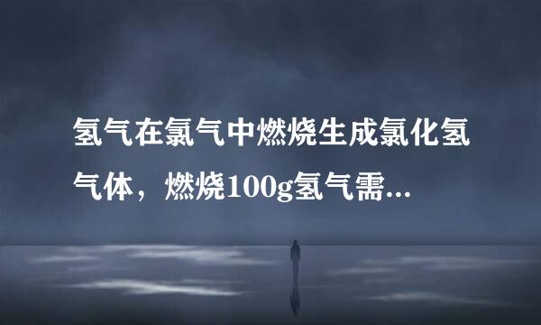 氢气在氯气中燃烧生成氯化氢气体，燃烧100g氢气需要氯气多少克，生成氯化氢气体多少克