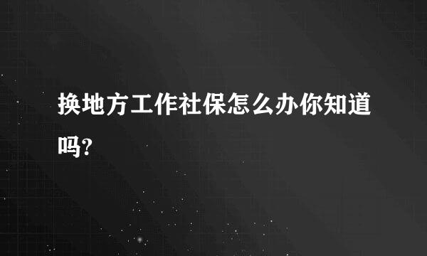 换地方工作社保怎么办你知道吗?