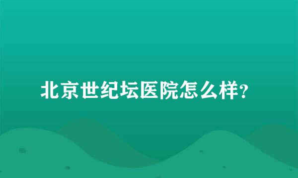 北京世纪坛医院怎么样？