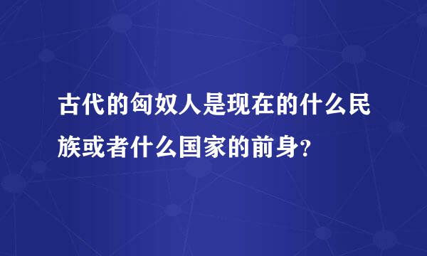 古代的匈奴人是现在的什么民族或者什么国家的前身？