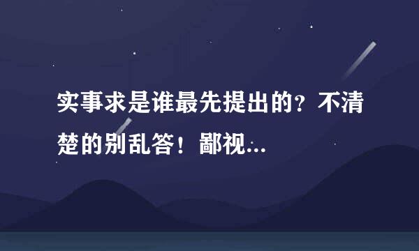 实事求是谁最先提出的？不清楚的别乱答！鄙视...