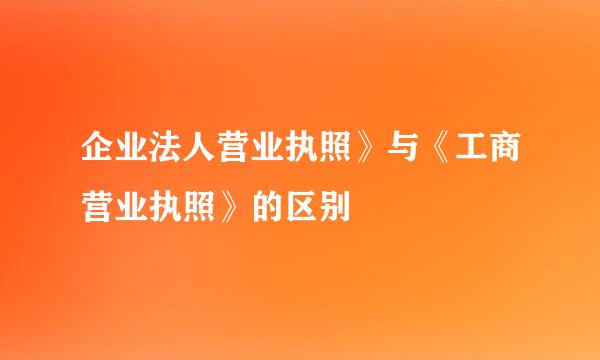 企业法人营业执照》与《工商营业执照》的区别