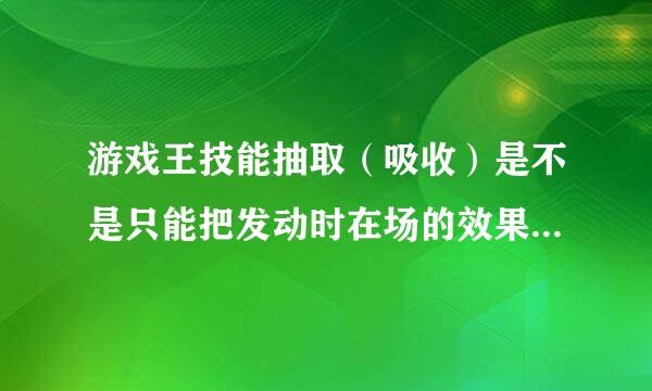 游戏王技能抽取（吸收）是不是只能把发动时在场的效果怪兽效果无效