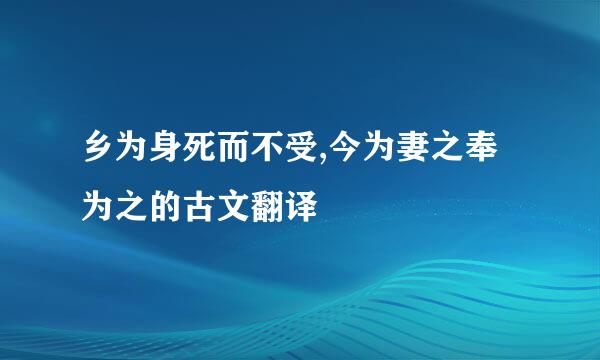 乡为身死而不受,今为妻之奉为之的古文翻译