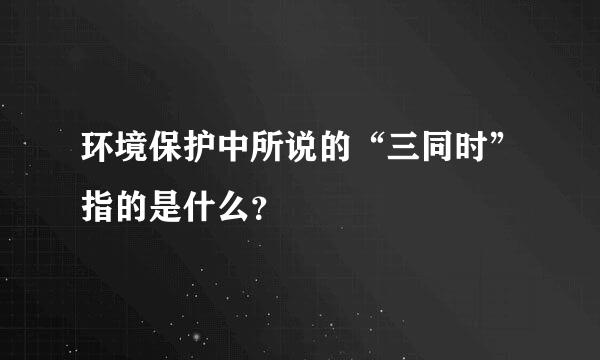 环境保护中所说的“三同时”指的是什么？