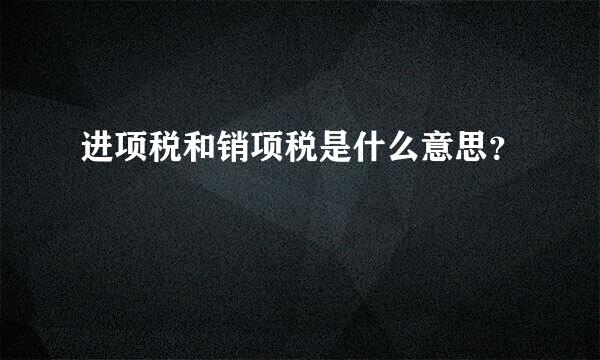 进项税和销项税是什么意思？