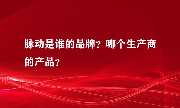 脉动是谁的品牌？哪个生产商的产品？