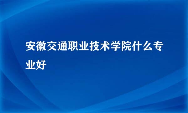 安徽交通职业技术学院什么专业好