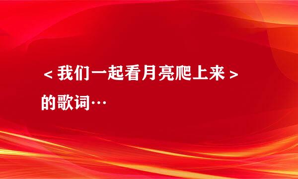 ＜我们一起看月亮爬上来＞ 的歌词…