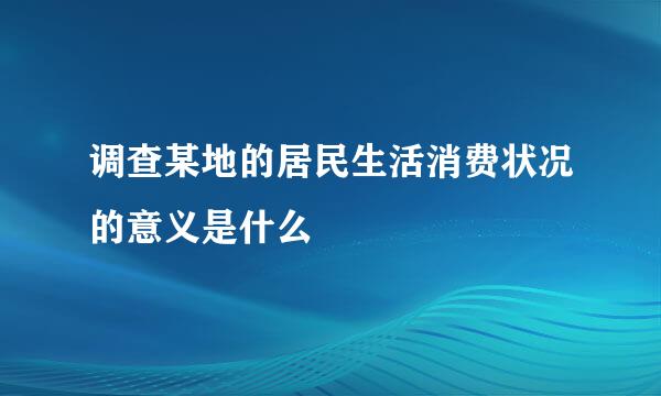 调查某地的居民生活消费状况的意义是什么