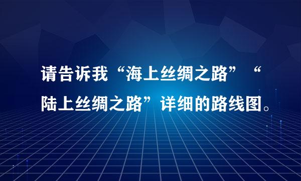 请告诉我“海上丝绸之路”“陆上丝绸之路”详细的路线图。