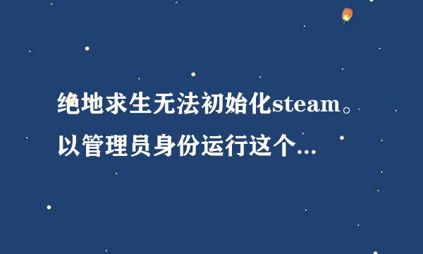 绝地求生无法初始化steam。以管理员身份运行这个 没用。重启也没用。