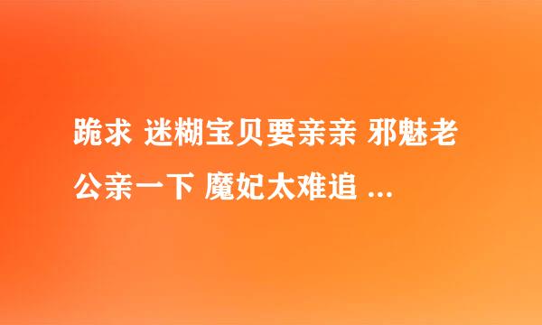 跪求 迷糊宝贝要亲亲 邪魅老公亲一下 魔妃太难追 请发到QQ1511814534