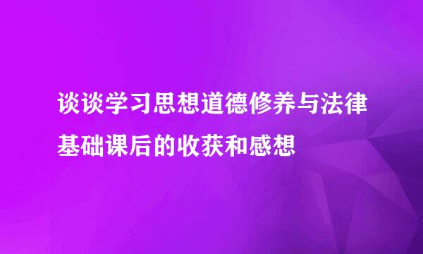 谈谈学习思想道德修养与法律基础课后的收获和感想