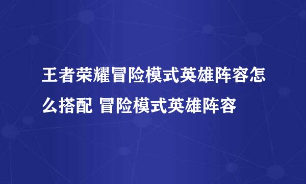 王者荣耀冒险模式英雄阵容怎么搭配 冒险模式英雄阵容