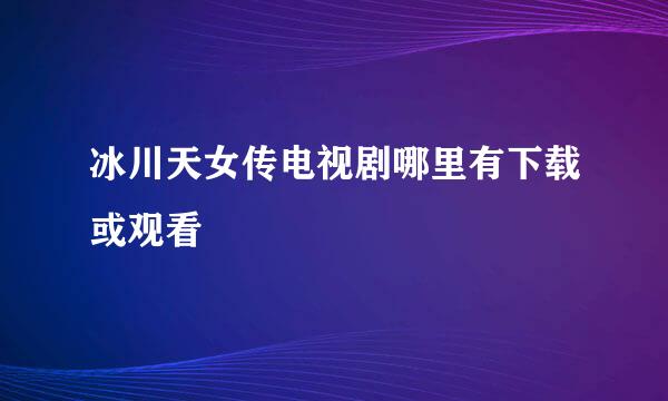 冰川天女传电视剧哪里有下载或观看