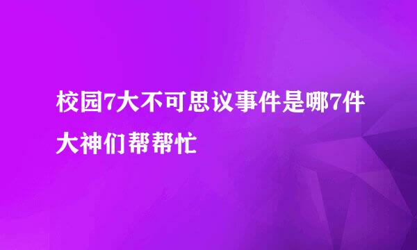 校园7大不可思议事件是哪7件大神们帮帮忙