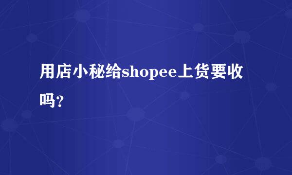 用店小秘给shopee上货要收吗？