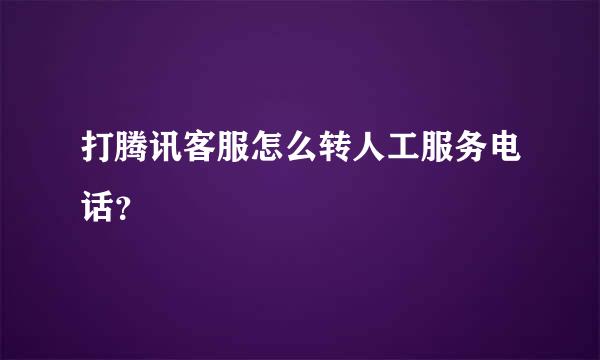 打腾讯客服怎么转人工服务电话？