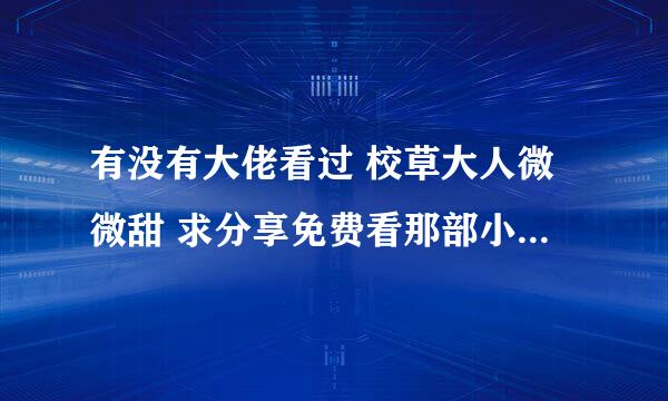 有没有大佬看过 校草大人微微甜 求分享免费看那部小说的软件，谢谢