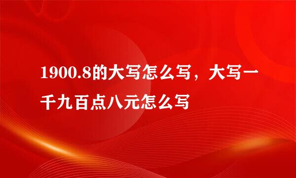 1900.8的大写怎么写，大写一千九百点八元怎么写