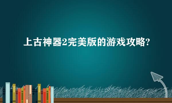 上古神器2完美版的游戏攻略?