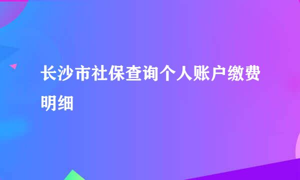 长沙市社保查询个人账户缴费明细