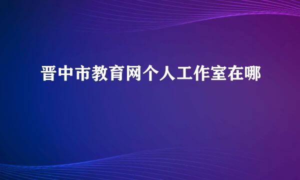 晋中市教育网个人工作室在哪