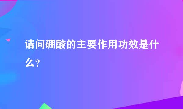 请问硼酸的主要作用功效是什么？