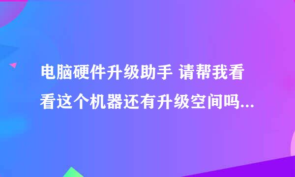 电脑硬件升级助手 请帮我看看这个机器还有升级空间吗，LOL有点卡