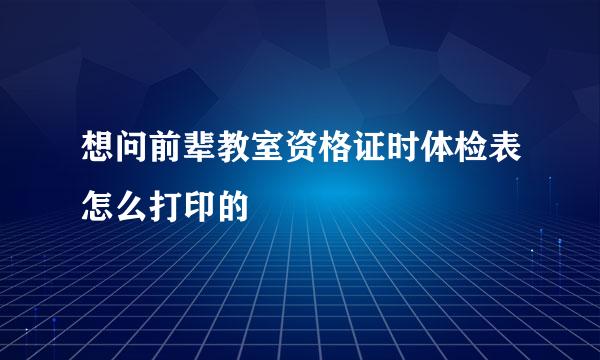 想问前辈教室资格证时体检表怎么打印的