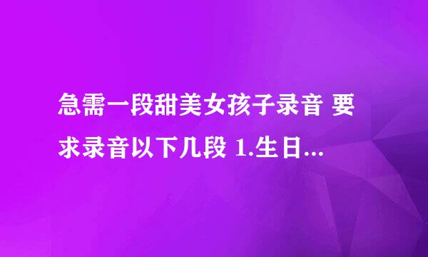 急需一段甜美女孩子录音 要求录音以下几段 1.生日快乐哦 2.说话能听的到吗。。。我这里说话不方便