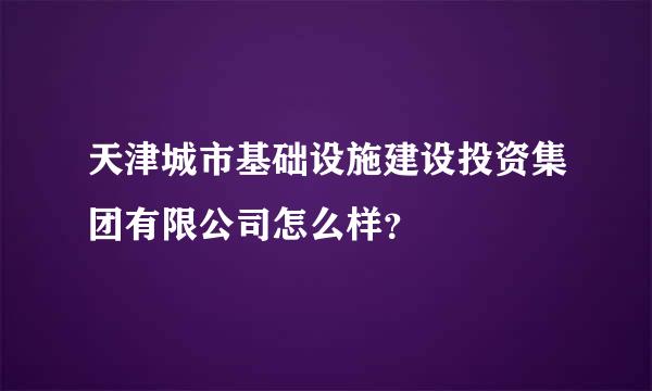 天津城市基础设施建设投资集团有限公司怎么样？