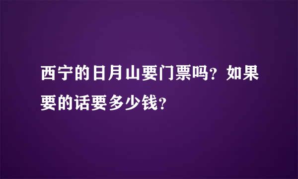 西宁的日月山要门票吗？如果要的话要多少钱？