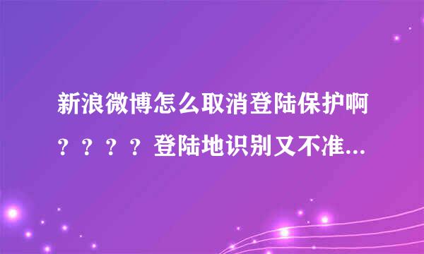 新浪微博怎么取消登陆保护啊？？？？登陆地识别又不准确，每次都要输验证码！！