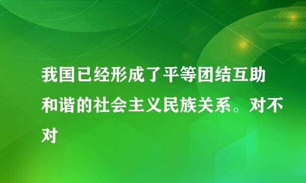 我国已经形成了平等团结互助和谐的社会主义民族关系。对不对