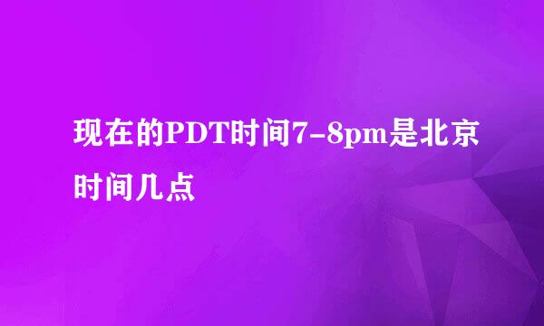 现在的PDT时间7-8pm是北京时间几点