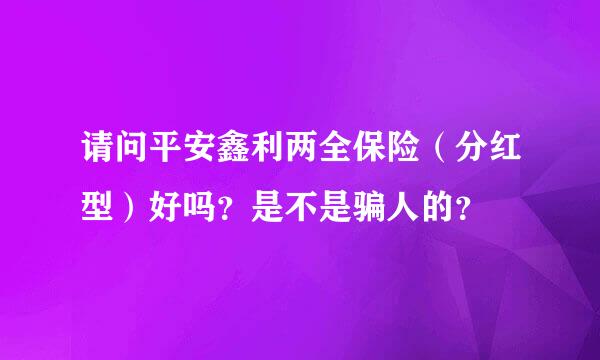 请问平安鑫利两全保险（分红型）好吗？是不是骗人的？