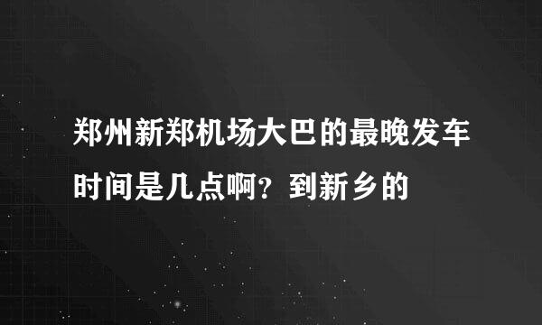 郑州新郑机场大巴的最晚发车时间是几点啊？到新乡的